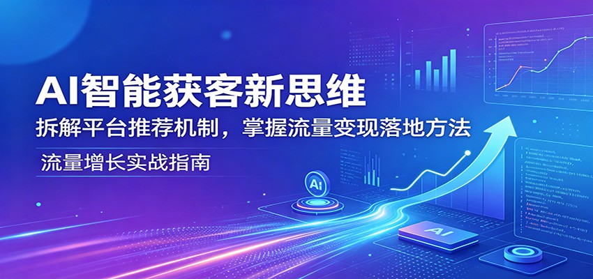 AI智能获客新思维：拆解平台推荐机制，掌握流量变现落地方法-创课坊