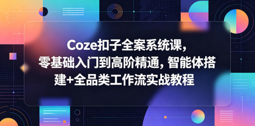 Coze扣子全案系统课，零基础入门到高阶精通，智能体搭建+全品类工作流实战教程-创课坊
