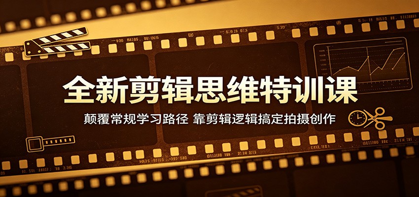 全新剪辑思维特训课：颠覆常规学习路径，靠剪辑逻辑搞定拍摄创作-创课坊