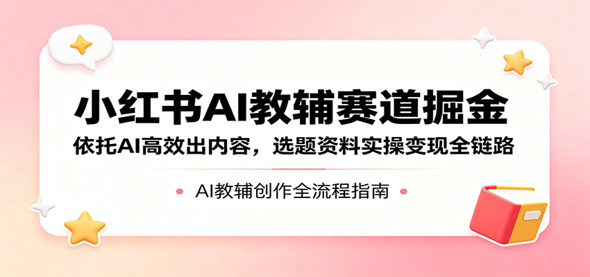 小红书AI教辅赛道掘金：依托AI高效出内容，选题资料实操变现全链路-创课坊
