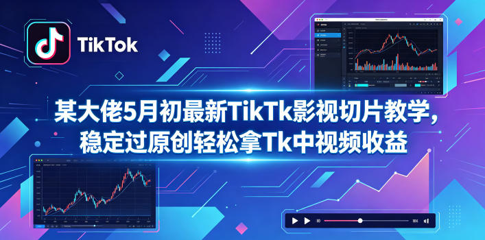 某大佬5月初最新TikTk影视切片教学,稳定过原创轻松拿Tk中视频收益-创课坊