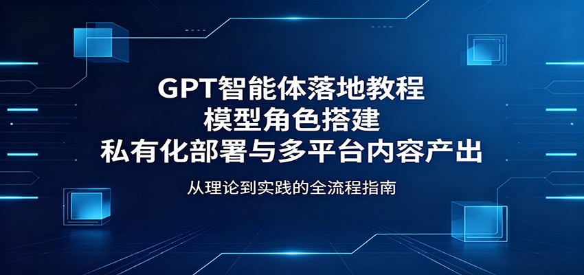 GPT智能体落地教程：模型角色搭建，私有化部署与多平台内容产出-创课坊