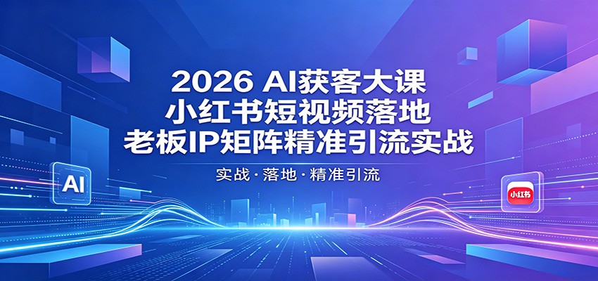 2026AI获客大课：小红书短视频落地，老板IP矩阵精准引流实战-创课坊