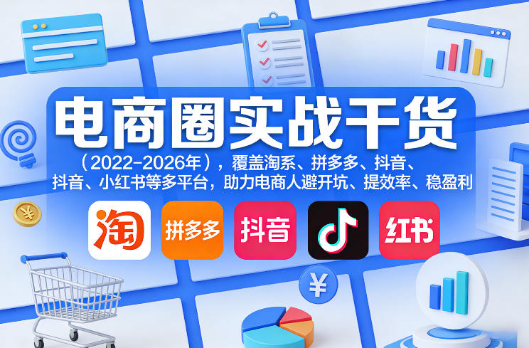 电商圈实战干货(2023-2026年)，覆盖淘系、拼多多、抖音、小红书等多平台，助力电商人避开坑、提效率、稳盈利(更新5月10)-创课坊