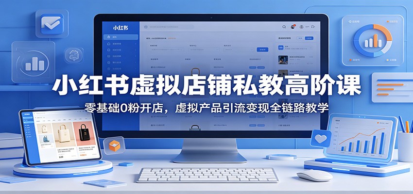 小红书虚拟店铺私教高阶课：零基础0粉开店，虚拟产品引流变现全链路教学-创课坊