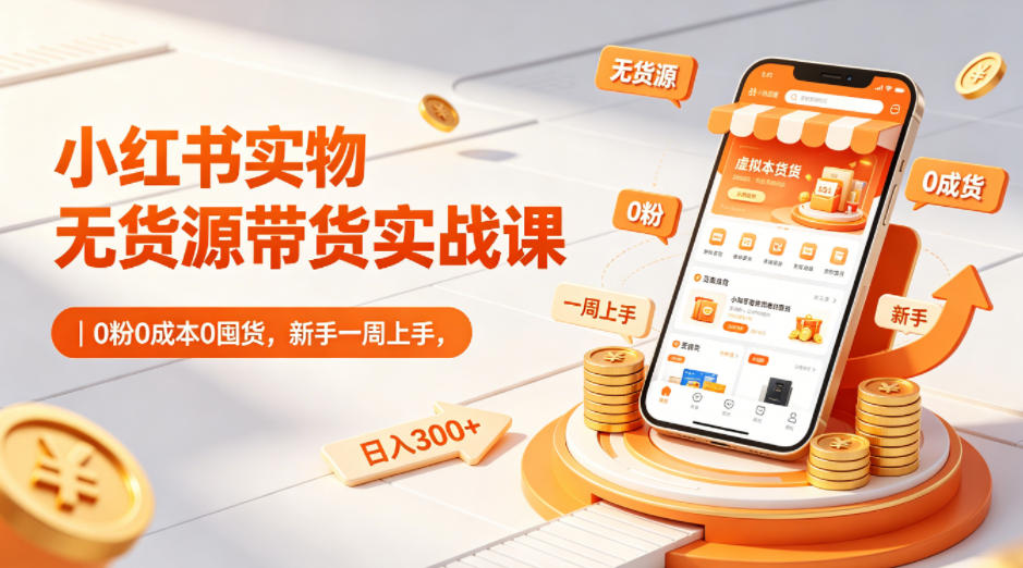小红书实物无货源带货实战课｜0粉0成本0囤货，新手一周上手，日入300+-创课坊