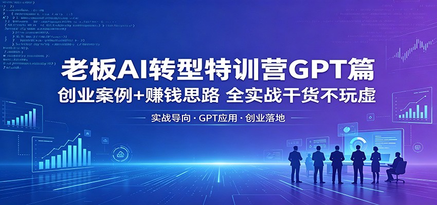 老板AI转型特训营GPT篇：创业案例+赚钱思路，全实战干货不玩虚-创课坊