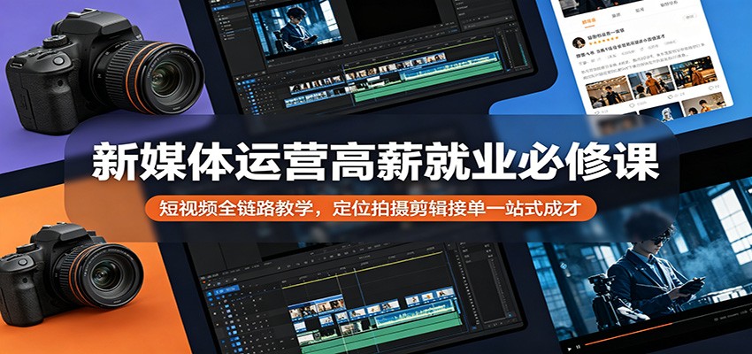 新媒体运营高薪就业必修课：短视频全链路教学，定位拍摄剪辑接单一站式成才-创课坊
