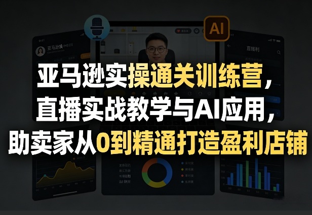 亚马逊实操通关训练营，直播实战教学与AI应用，助卖家从0到精通打造盈利店铺(更新5月8日)-创课坊