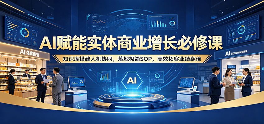 AI赋能实体商业增长必修课：知识库搭建人机协同，落地极简SOP，高效拓客业绩翻倍