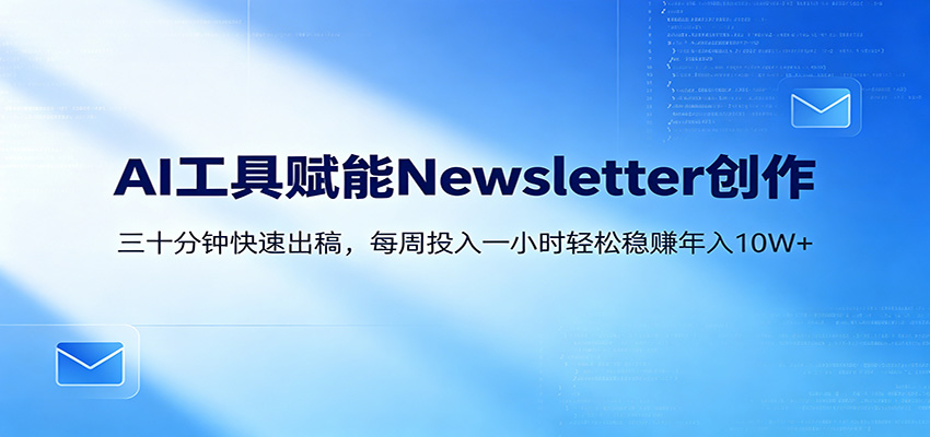 AI赋能Newsletter变现课：30分钟出内容，每周1小时年入10W+-创课坊