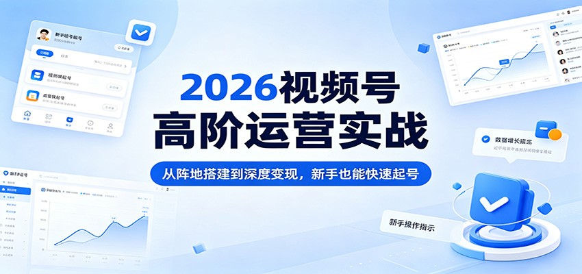 2026视频号高阶运营实战：从阵地搭建到深度变现，新手也能快速起号-创课坊