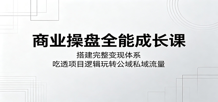 商业操盘全能成长课:搭建完整变现体系,吃透项目逻辑玩转公域私域流量-创课坊