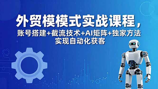 外贸新模式实战课程-更新5月，账号搭建+截流技术+AI矩阵+独家方法实现自动化获客-创课坊