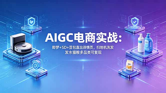 AIGC电商实战班：即梦+SD+豆包直出详情页，扫地机洗发水猫粮多品类可复现-创课坊