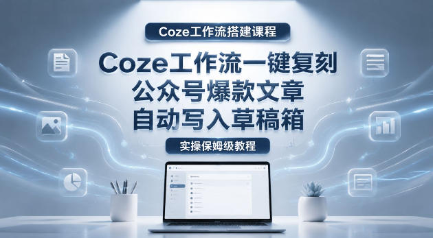【Coze工作流搭建实操教程】coze工作流一键复刻公众号爆款文章，自动写入草稿箱！全流程保姆级教学-创课坊