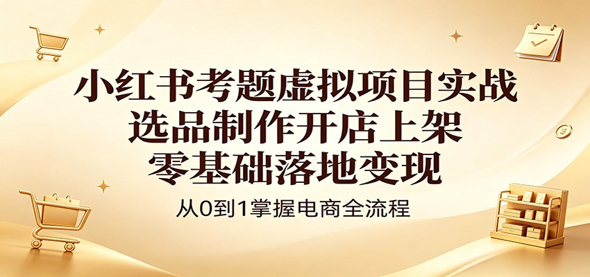小红书考题虚拟项目实战：选品制作开店上架，零基础落地变现-创课坊