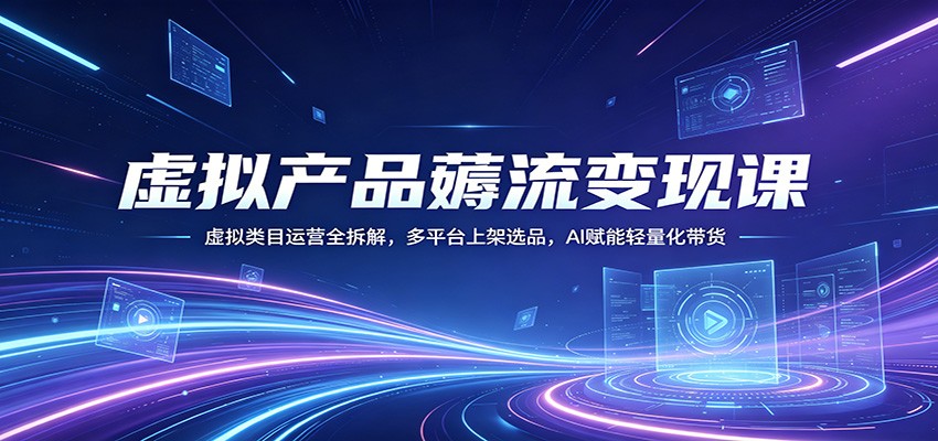 虚拟产品薅流变现课：虚拟类目运营全拆解，多平台上架选品，AI赋能轻量化带货-创课坊