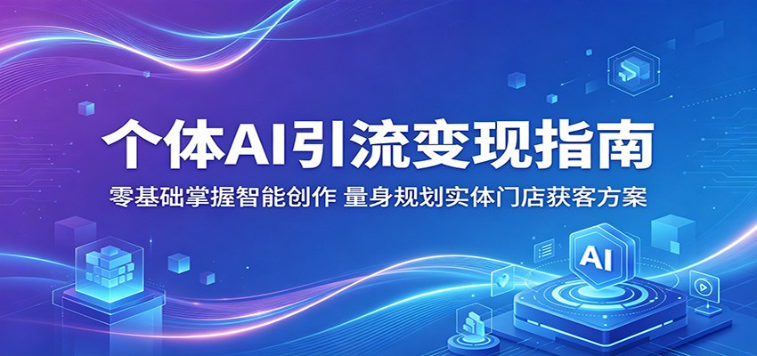 个体AI引流变现指南：零基础掌握智能创作，量身规划实体门店获客方案-创课坊