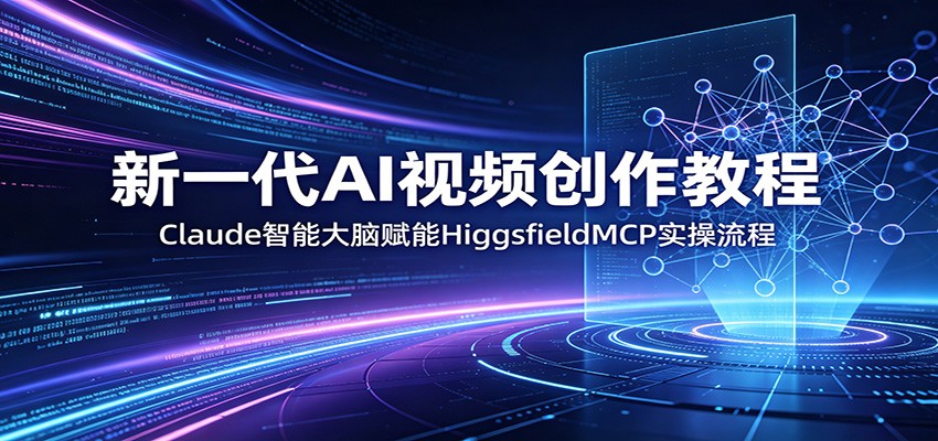 新一代AI视频创作教程：Claude智能大脑赋能，HiggsfieldMCP实操流程-创课坊