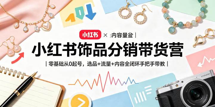 小红书饰品分销带货营｜零基础从0起号，选品+流量+内容全闭环手把手带教-创课坊