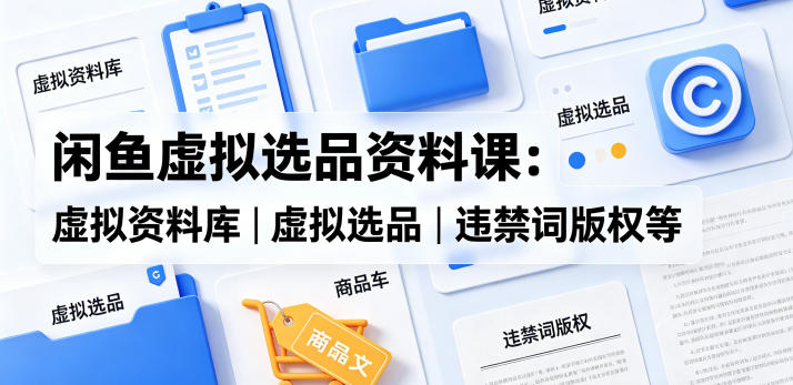 闲鱼虚拟选品资料课：虚拟资料库丨虚拟选品丨违禁词版权等-创课坊