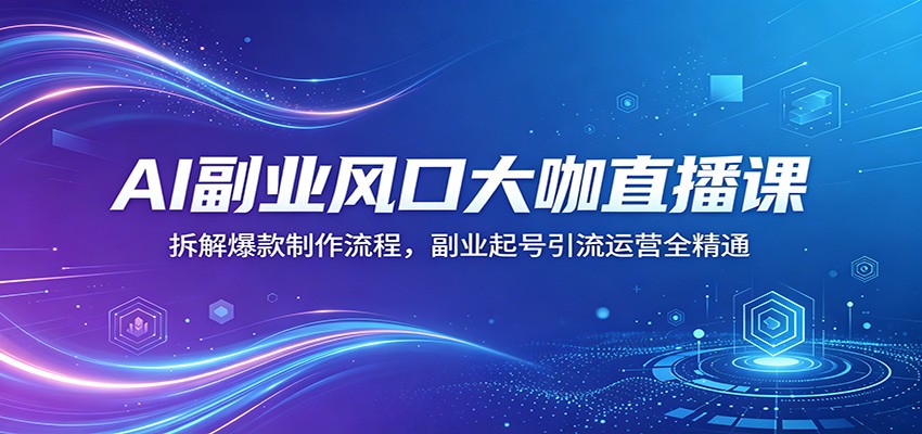 AI副业风口大咖直播课：拆解爆款制作流程，副业起号引流运营全精通-创课坊